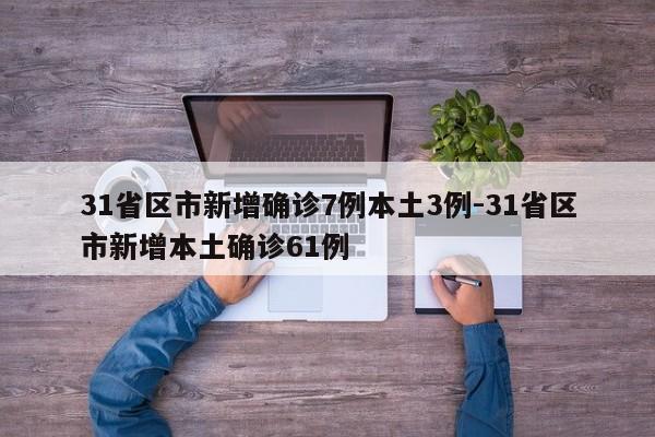31省区市新增确诊7例本土3例-31省区市新增本土确诊61例