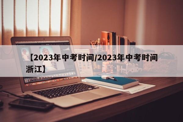【2023年中考时间/2023年中考时间浙江】