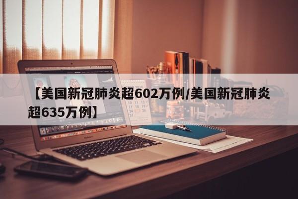 【美国新冠肺炎超602万例/美国新冠肺炎超635万例】