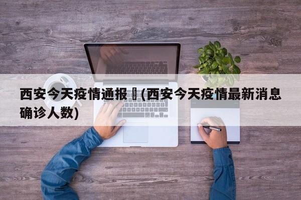 西安今天疫情通报︰(西安今天疫情最新消息确诊人数)
