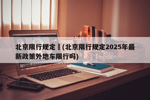 北京限行规定︰(北京限行规定2025年最新政策外地车限行吗)