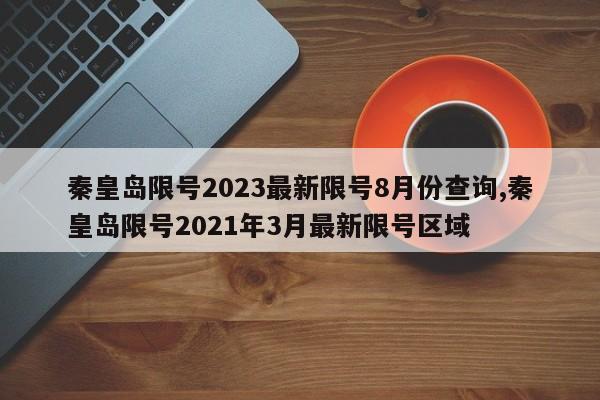 秦皇岛限号2023最新限号8月份查询,秦皇岛限号2021年3月最新限号区域