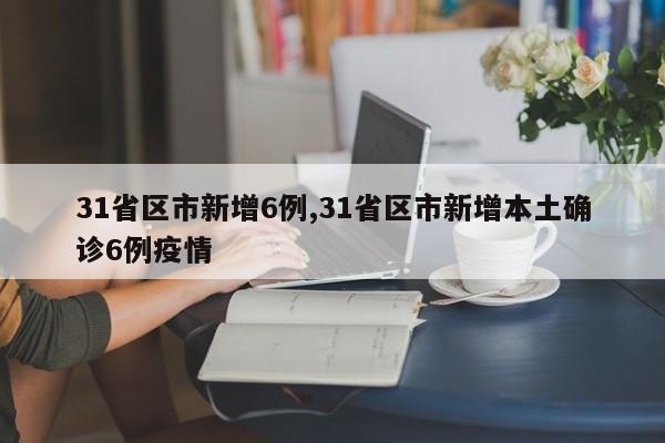 31省区市新增6例,31省区市新增本土确诊6例疫情