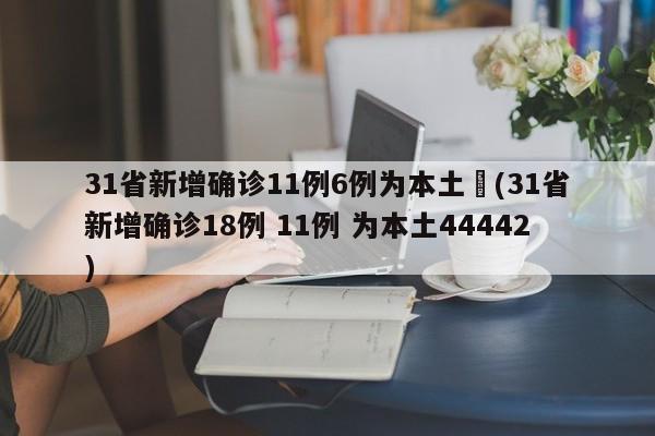 31省新增确诊11例6例为本土︰(31省新增确诊18例 11例 为本土44442)