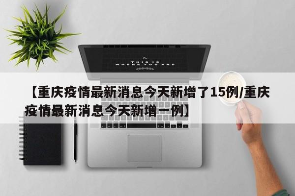 【重庆疫情最新消息今天新增了15例/重庆疫情最新消息今天新增一例】