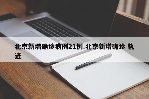 北京新增确诊病例21例.北京新增确诊 轨迹