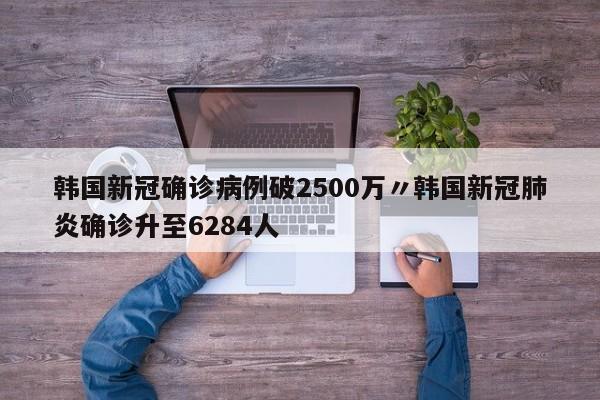 韩国新冠确诊病例破2500万〃韩国新冠肺炎确诊升至6284人