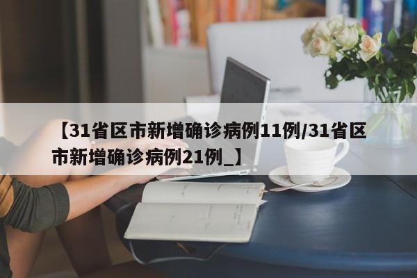 【31省区市新增确诊病例11例/31省区市新增确诊病例21例_】