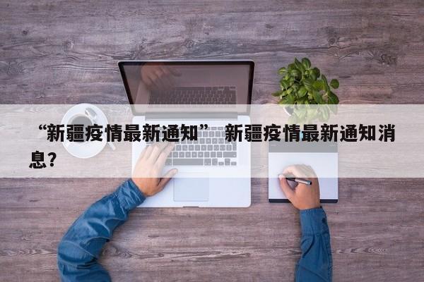 “新疆疫情最新通知” 新疆疫情最新通知消息？