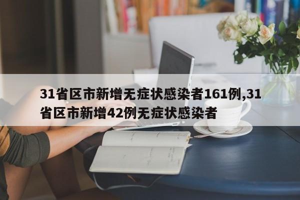 31省区市新增无症状感染者161例,31省区市新增42例无症状感染者