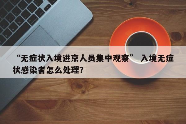 “无症状入境进京人员集中观察” 入境无症状感染者怎么处理？