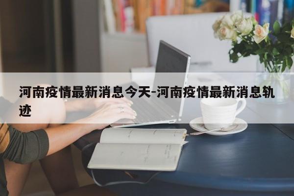 河南疫情最新消息今天-河南疫情最新消息轨迹