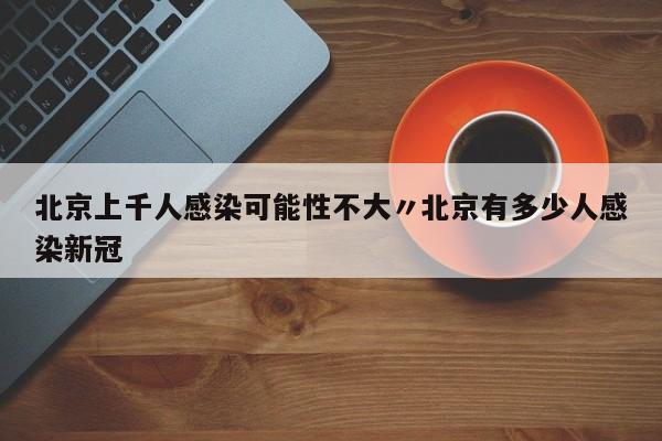 北京上千人感染可能性不大〃北京有多少人感染新冠