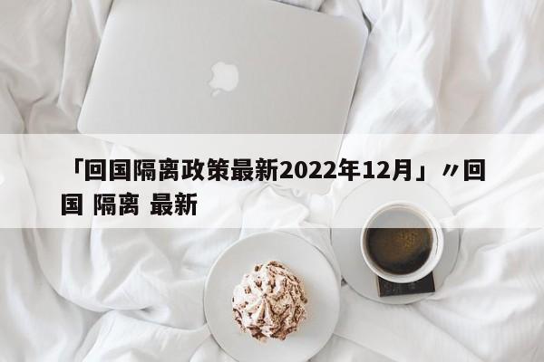 「回国隔离政策最新2022年12月」〃回国 隔离 最新