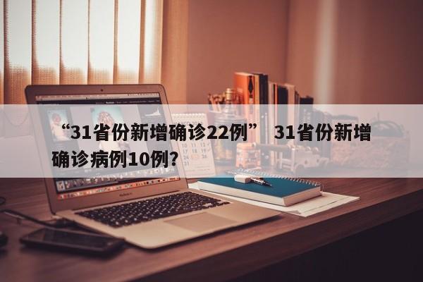 “31省份新增确诊22例” 31省份新增确诊病例10例？